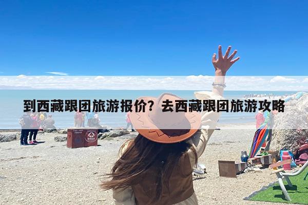 到西藏跟团旅游报价？去西藏跟团旅游攻略-第1张图片