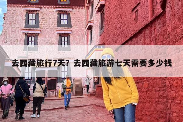 去西藏旅行7天？去西藏旅游七天需要多少钱-第1张图片