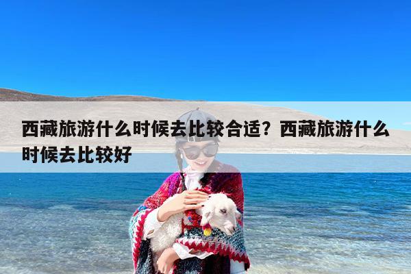 西藏旅游什么时候去比较合适？西藏旅游什么时候去比较好-第1张图片