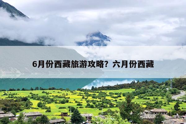 6月份西藏旅游攻略？六月份西藏-第1张图片