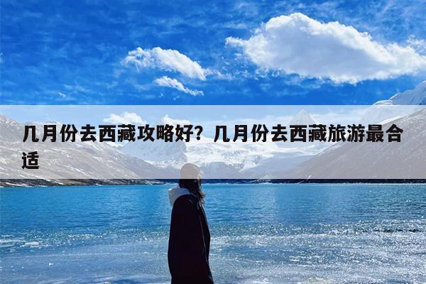 几月份去西藏攻略好？几月份去西藏旅游最合适-第1张图片