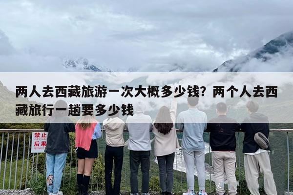 两人去西藏旅游一次大概多少钱？两个人去西藏旅行一趟要多少钱-第1张图片