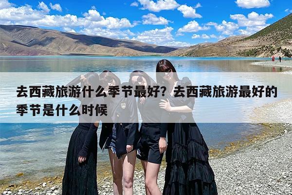 去西藏旅游什么季节最好？去西藏旅游最好的季节是什么时候-第1张图片