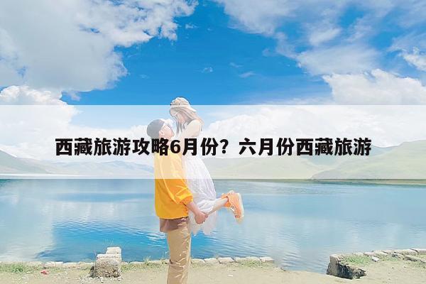 西藏旅游攻略6月份？六月份西藏旅游-第1张图片