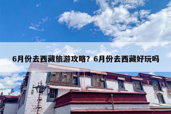 6月份去西藏旅游攻略？6月份去西藏好玩吗-第1张图片