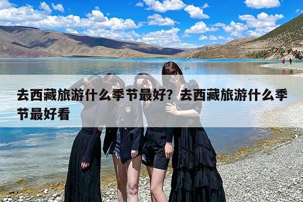 去西藏旅游什么季节最好？去西藏旅游什么季节最好看-第1张图片