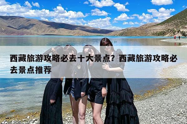 西藏旅游攻略必去十大景点？西藏旅游攻略必去景点推荐-第1张图片