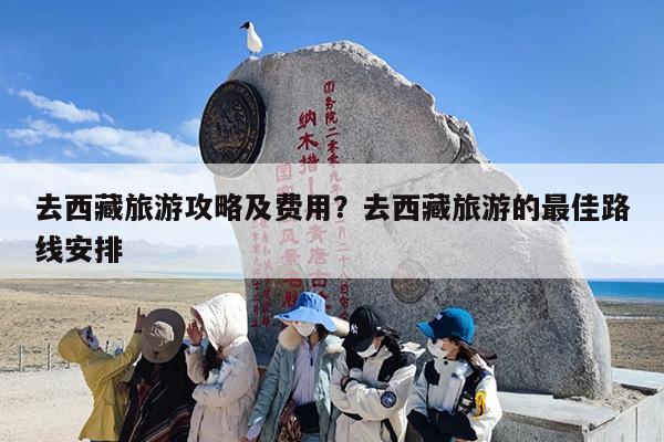 去西藏旅游攻略及费用？去西藏旅游的最佳路线安排-第1张图片