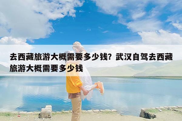 去西藏旅游大概需要多少钱？武汉自驾去西藏旅游大概需要多少钱-第1张图片