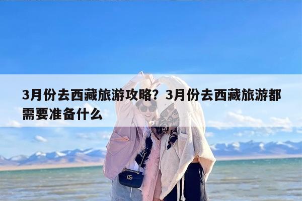 3月份去西藏旅游攻略？3月份去西藏旅游都需要准备什么-第1张图片