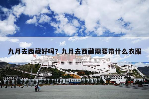 九月去西藏好吗？九月去西藏需要带什么衣服-第1张图片