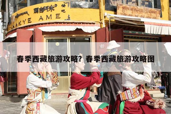 春季西藏旅游攻略？春季西藏旅游攻略图-第1张图片