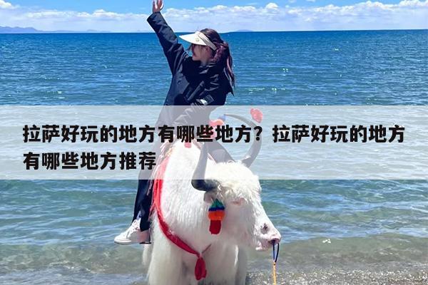 拉萨好玩的地方有哪些地方？拉萨好玩的地方有哪些地方推荐-第1张图片