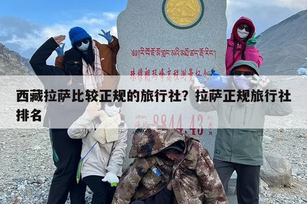 西藏拉萨比较正规的旅行社？拉萨正规旅行社排名-第1张图片