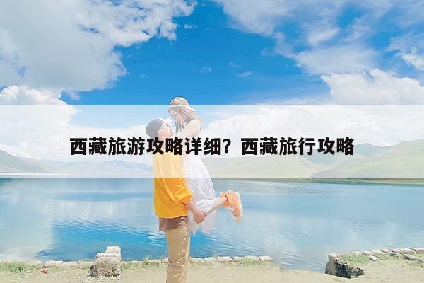 西藏旅游攻略详细？西藏旅行攻略-第1张图片