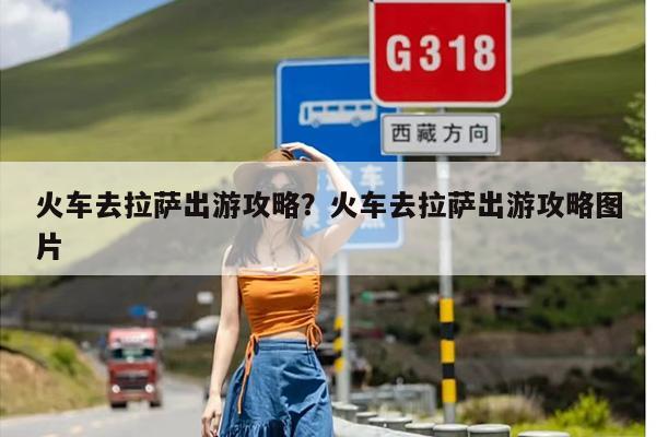 火车去拉萨出游攻略？火车去拉萨出游攻略图片-第1张图片
