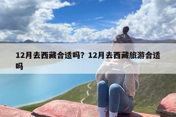 12月去西藏合适吗？12月去西藏旅游合适吗-第1张图片