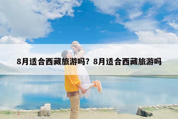 8月适合西藏旅游吗？8月适合西藏旅游吗-第1张图片