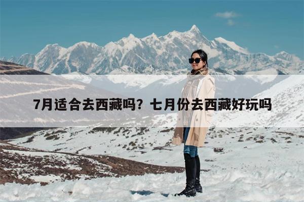 7月适合去西藏吗？七月份去西藏好玩吗-第1张图片
