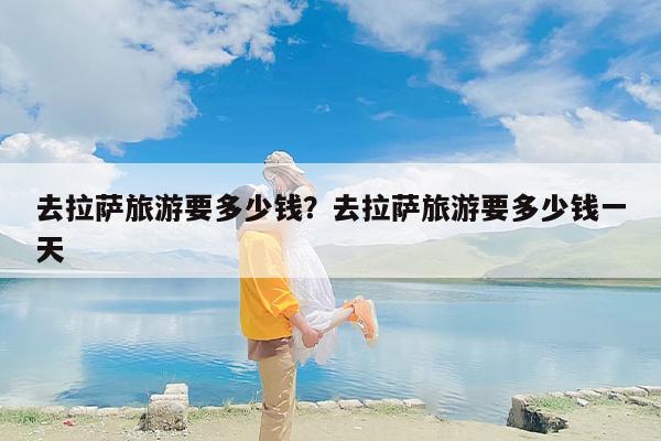 去拉萨旅游要多少钱？去拉萨旅游要多少钱一天-第1张图片