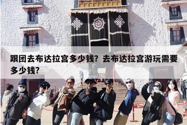 跟团去布达拉宫多少钱？去布达拉宫游玩需要多少钱?-第1张图片