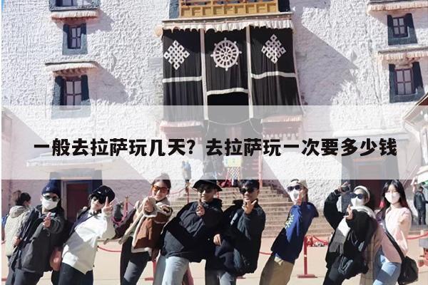 一般去拉萨玩几天？去拉萨玩一次要多少钱-第1张图片