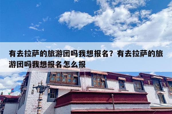 有去拉萨的旅游团吗我想报名？有去拉萨的旅游团吗我想报名怎么报-第1张图片