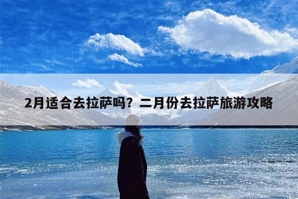 2月适合去拉萨吗？二月份去拉萨旅游攻略-第1张图片