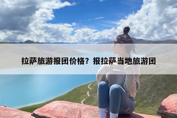 拉萨旅游报团价格？报拉萨当地旅游团-第1张图片