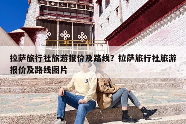 拉萨旅行社旅游报价及路线？拉萨旅行社旅游报价及路线图片-第1张图片