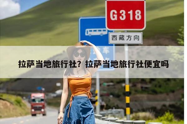 拉萨当地旅行社？拉萨当地旅行社便宜吗-第1张图片