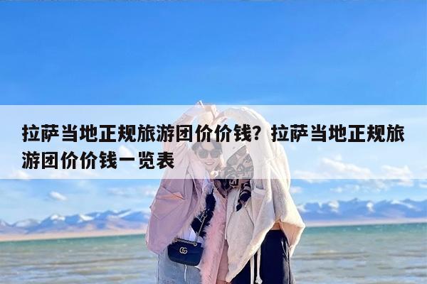 拉萨当地正规旅游团价价钱？拉萨当地正规旅游团价价钱一览表-第1张图片