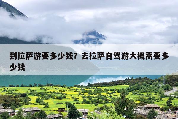 到拉萨游要多少钱？去拉萨自驾游大概需要多少钱-第1张图片