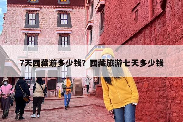 7天西藏游多少钱？西藏旅游七天多少钱-第1张图片