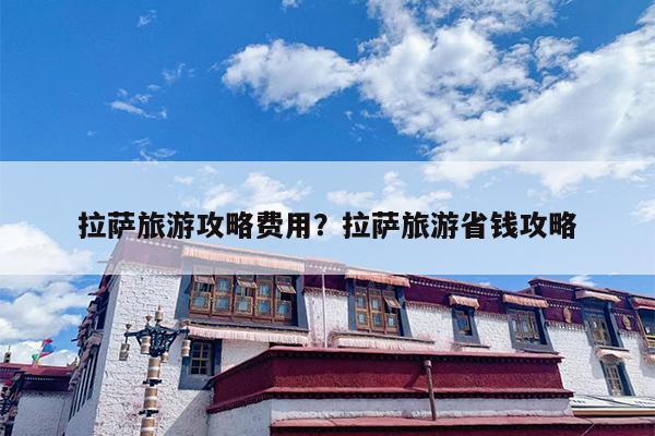 拉萨旅游攻略费用？拉萨旅游省钱攻略-第1张图片