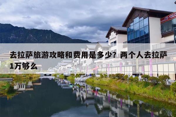 去拉萨旅游攻略和费用是多少？两个人去拉萨1万够么-第1张图片