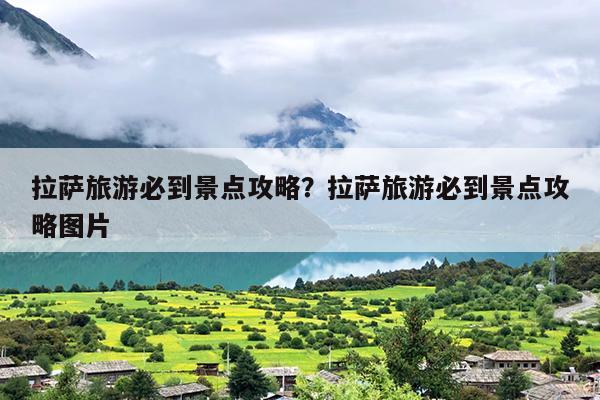 拉萨旅游必到景点攻略？拉萨旅游必去的景点介绍-第1张图片