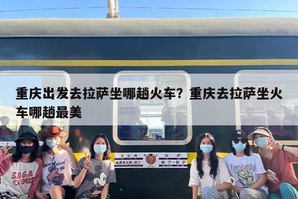 重庆出发去拉萨坐哪趟火车？重庆去拉萨坐火车哪趟最美-第1张图片