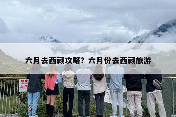 六月去西藏攻略？六月份去西藏旅游-第1张图片