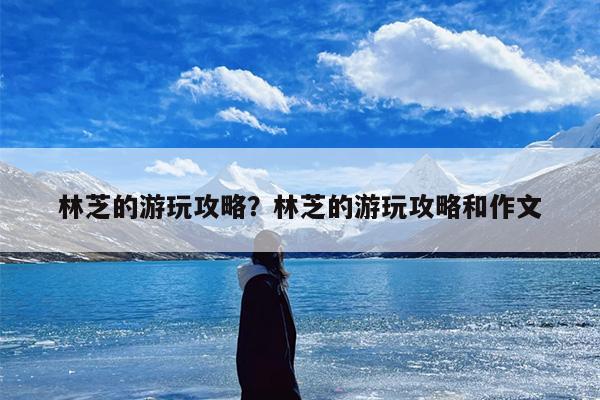 林芝的游玩攻略？林芝的游玩攻略和作文-第1张图片