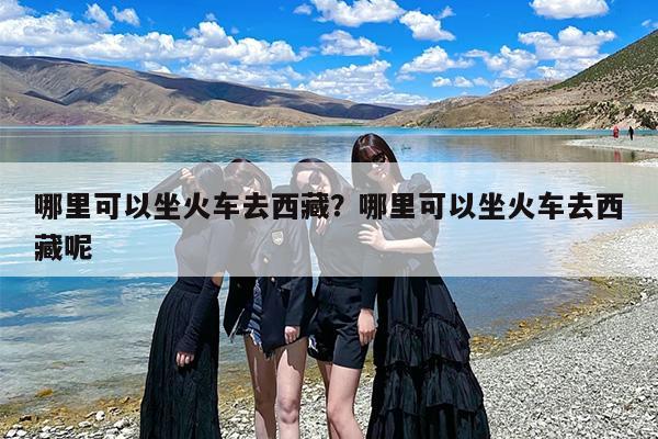 哪里可以坐火车去西藏？哪里可以坐火车去西藏呢-第1张图片