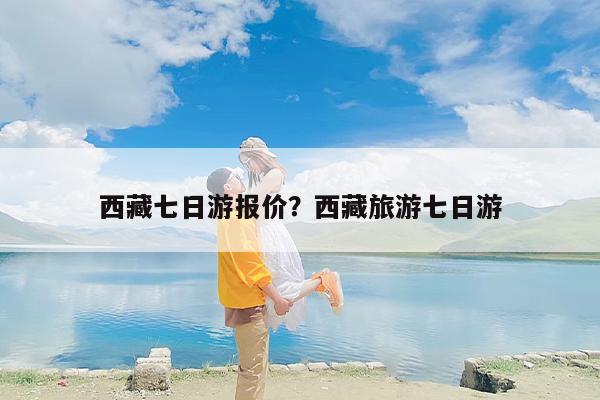 西藏七日游报价？西藏旅游七日游-第1张图片