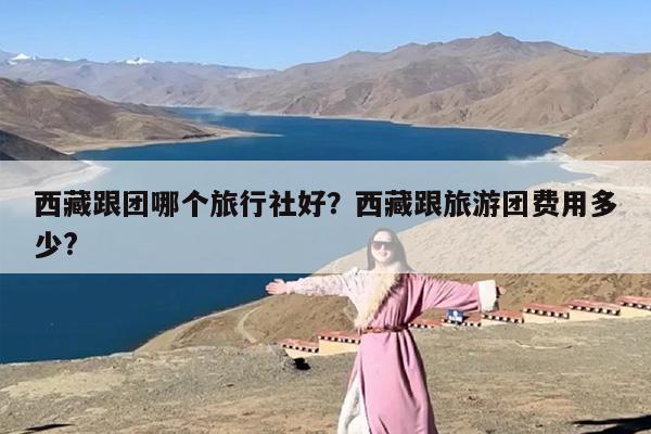 西藏跟团哪个旅行社好？西藏跟旅游团费用多少?-第1张图片