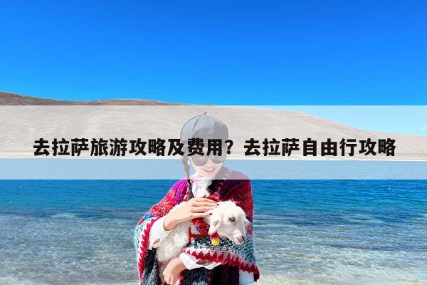 去拉萨旅游攻略及费用？去拉萨自由行攻略-第1张图片