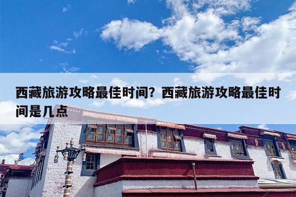 西藏旅游攻略最佳时间？西藏旅游攻略最佳时间是几点-第1张图片