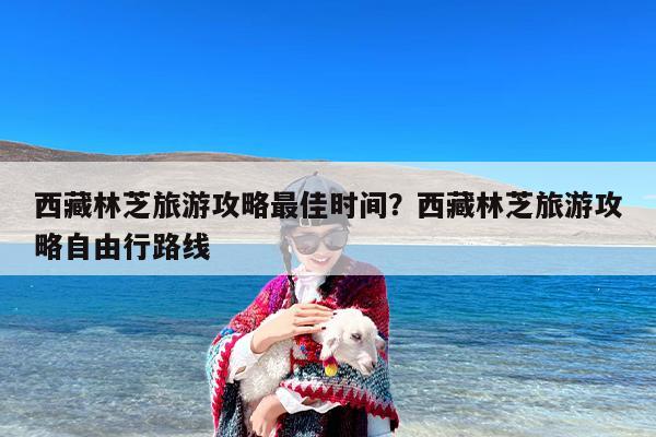 西藏林芝旅游攻略最佳时间？西藏林芝旅游攻略自由行路线-第1张图片