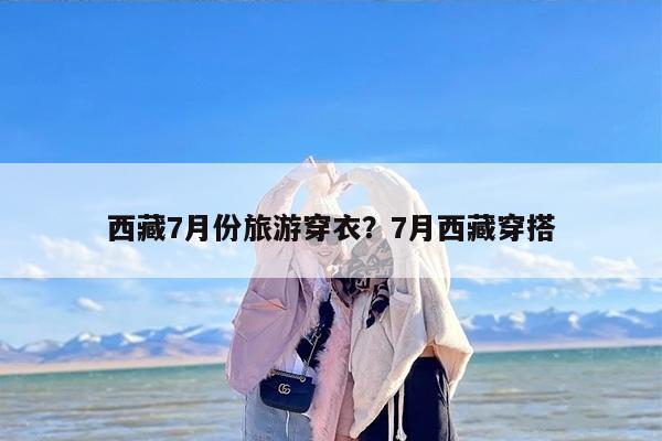 西藏7月份旅游穿衣？7月西藏穿搭-第1张图片