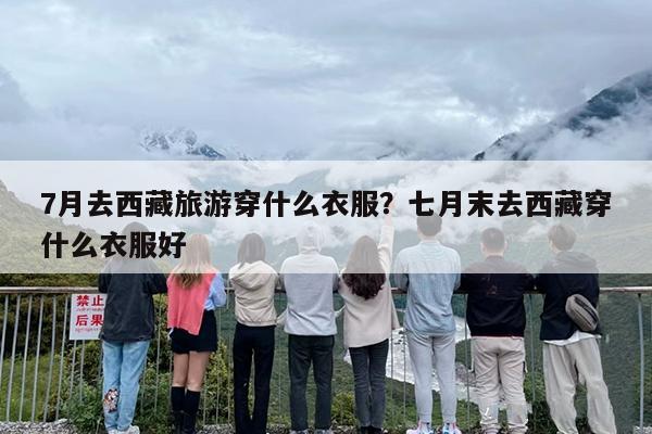 7月去西藏旅游穿什么衣服？七月末去西藏穿什么衣服好-第1张图片