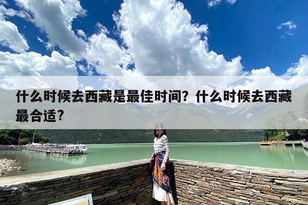 什么时候去西藏是最佳时间？什么时候去西藏最合适?-第1张图片