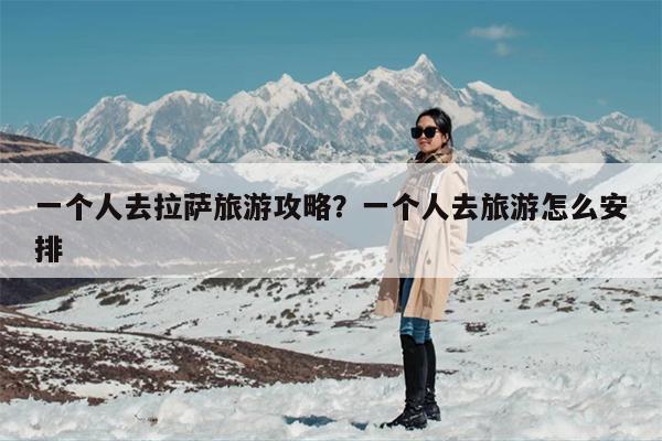 一个人去拉萨旅游攻略？一个人到西藏旅游怎么安排？-第1张图片